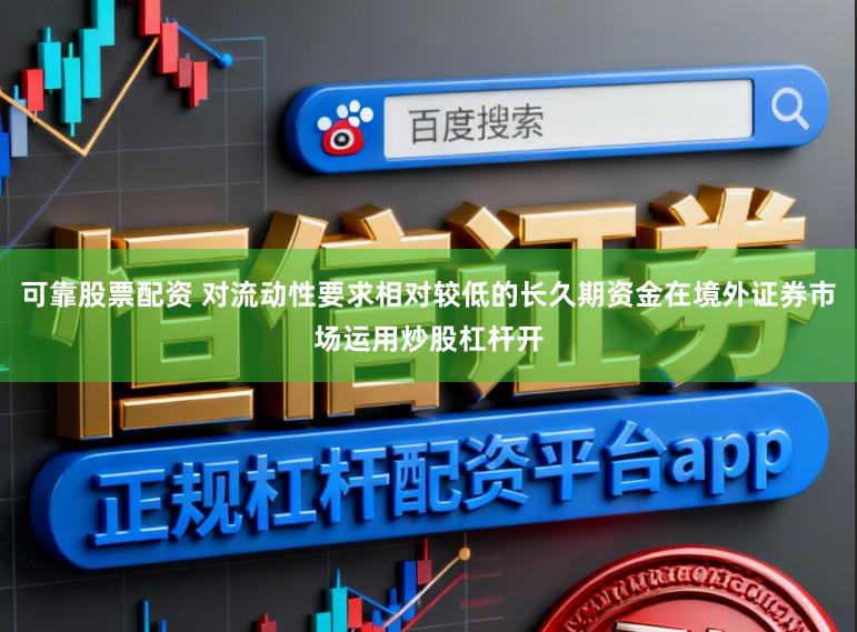 可靠股票配资 对流动性要求相对较低的长久期资金在境外证券市场运用炒股杠杆开