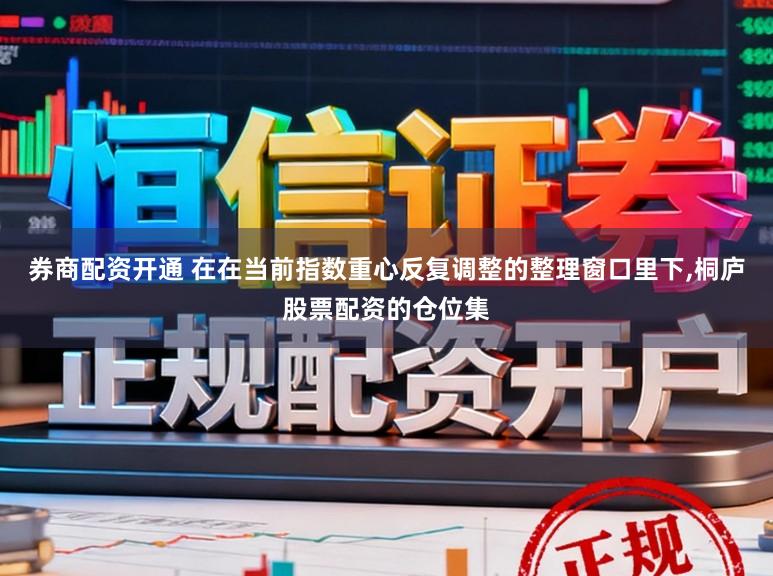 券商配资开通 在在当前指数重心反复调整的整理窗口里下，桐庐股票配资的仓位集