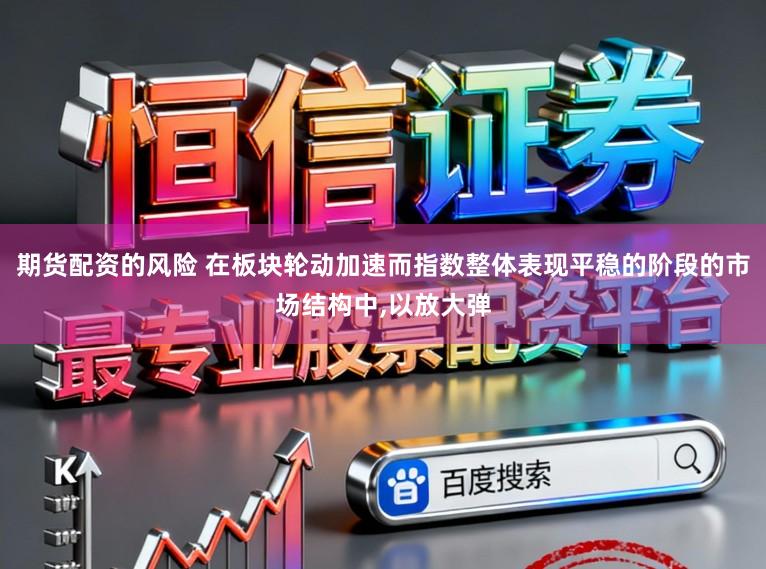 期货配资的风险 在板块轮动加速而指数整体表现平稳的阶段的市场结构中，以放大弹