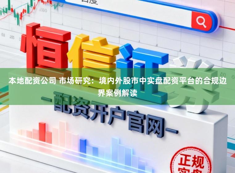 本地配资公司 市场研究:境内外股市中实盘配资平台的合规边界案例解读