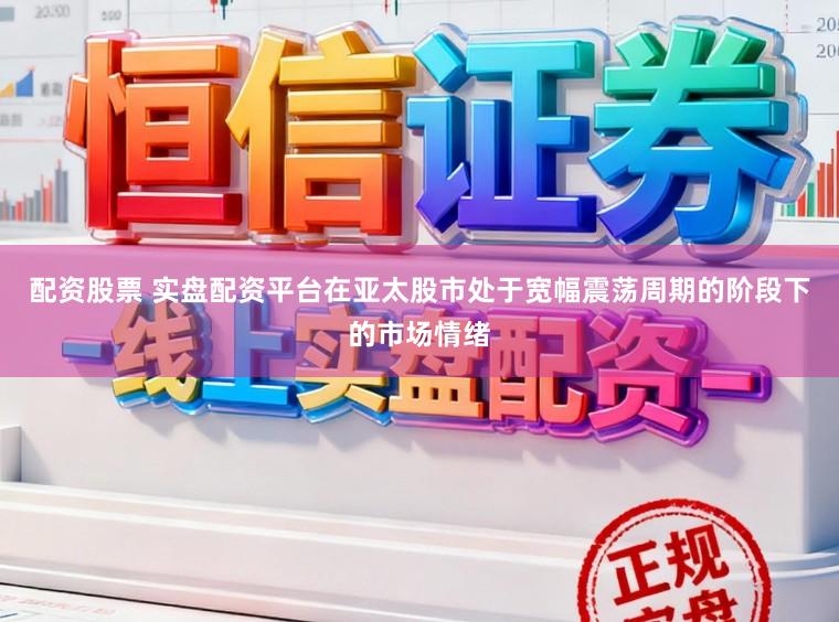 配资股票 实盘配资平台在亚太股市处于宽幅震荡周期的阶段下的市场情绪