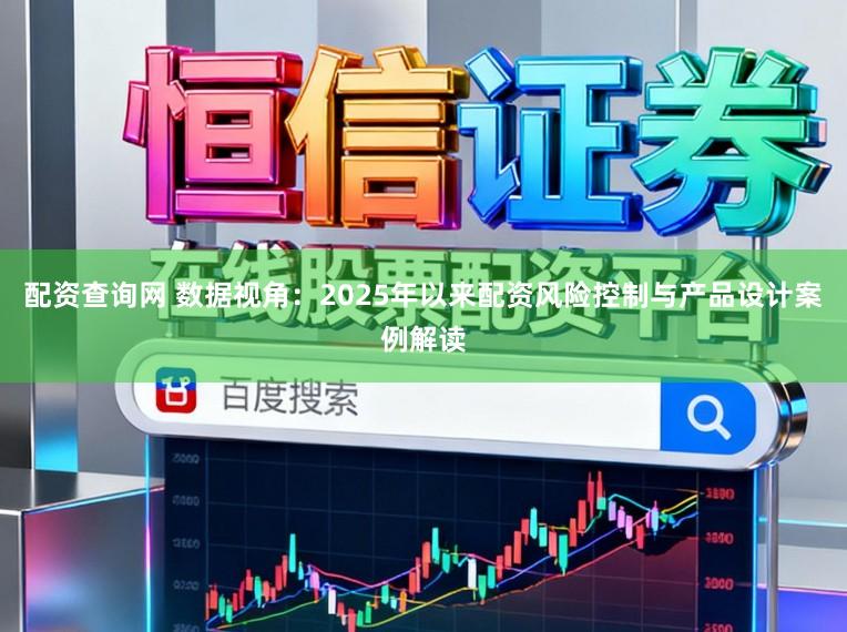 配资查询网 数据视角:2025年以来配资风险控制与产品设计案例解读