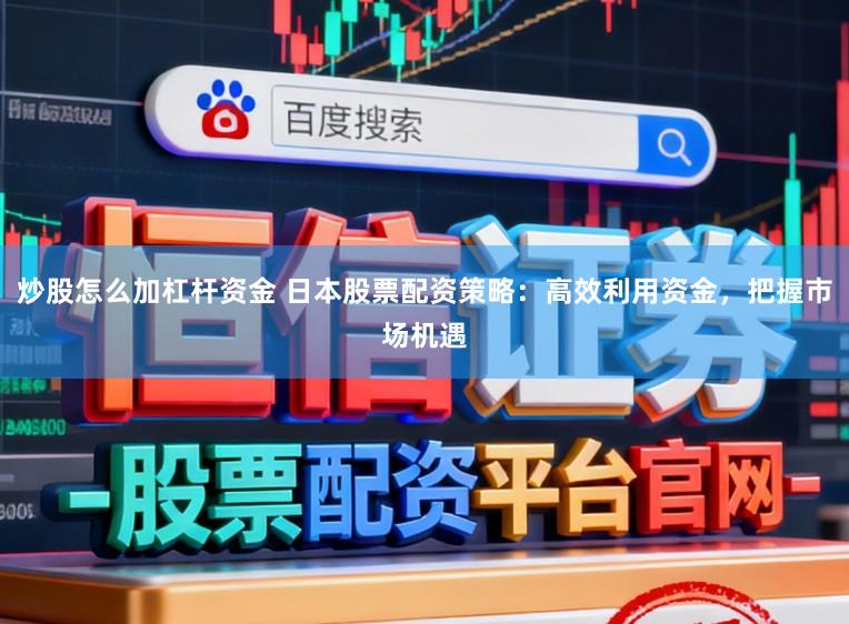 炒股怎么加杠杆资金 日本股票配资策略:高效利用资金,把握市场机遇
