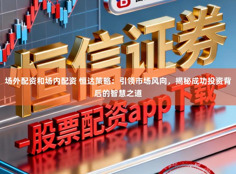 场外配资和场内配资 恒达策略:引领市场风向,揭秘成功投资背后的智慧之道