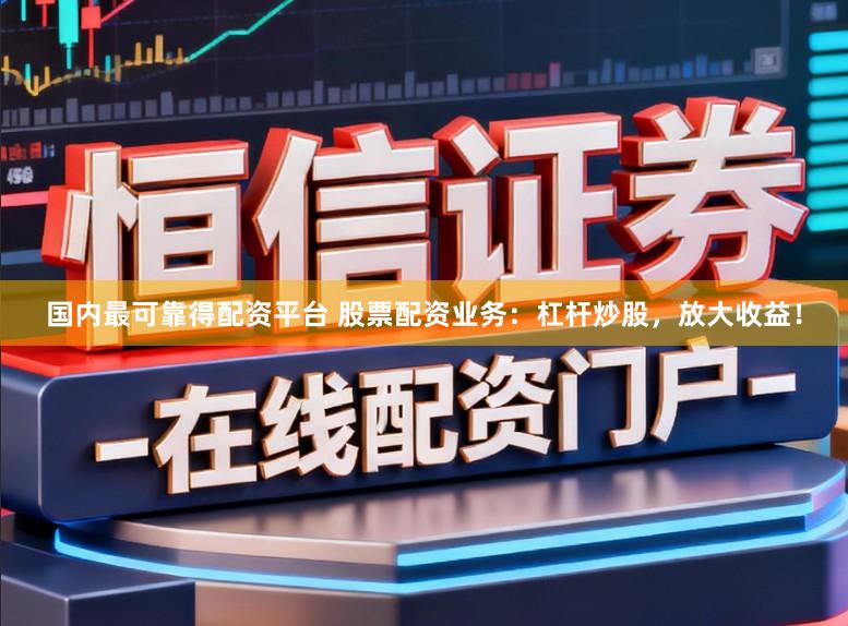国内最可靠得配资平台 股票配资业务:杠杆炒股,放大收益!