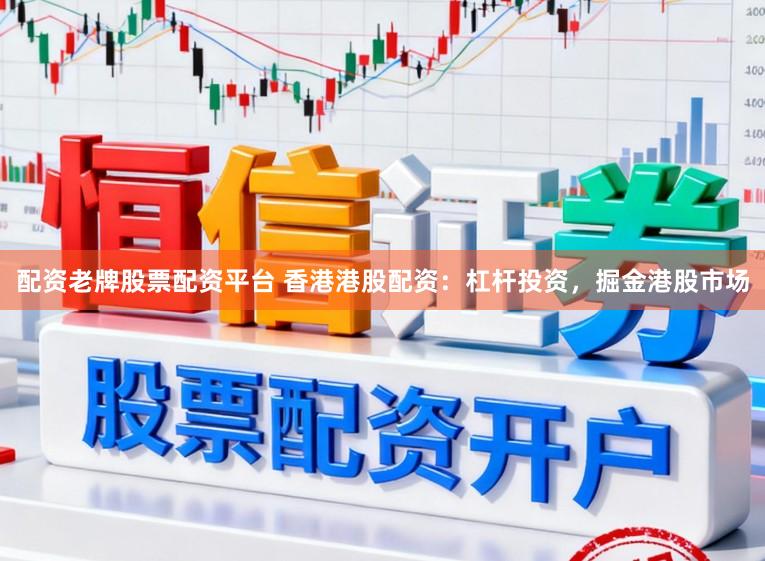 配资老牌股票配资平台 香港港股配资:杠杆投资,掘金港股市场