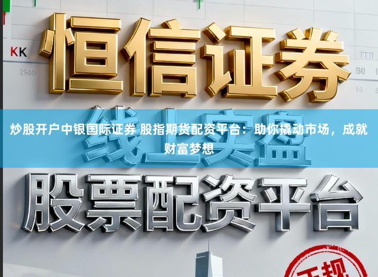 炒股开户中银国际证券 股指期货配资平台:助你撬动市场,成就财富梦想