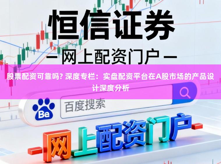 股票配资可靠吗? 深度专栏：实盘配资平台在A股市场的产品设计深度分析