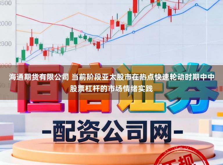 海通期货有限公司 当前阶段亚太股市在热点快速轮动时期中中股票杠杆的市场情绪实践