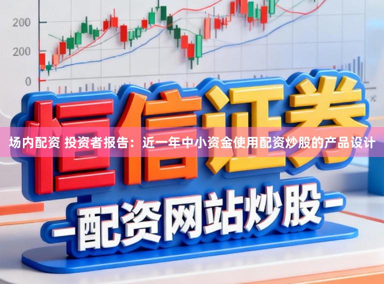 场内配资 投资者报告：近一年中小资金使用配资炒股的产品设计