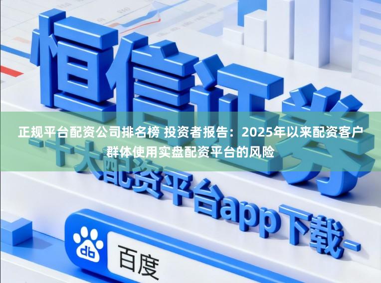 正规平台配资公司排名榜 投资者报告：2025年以来配资客户群体使用实盘配资平台的风险