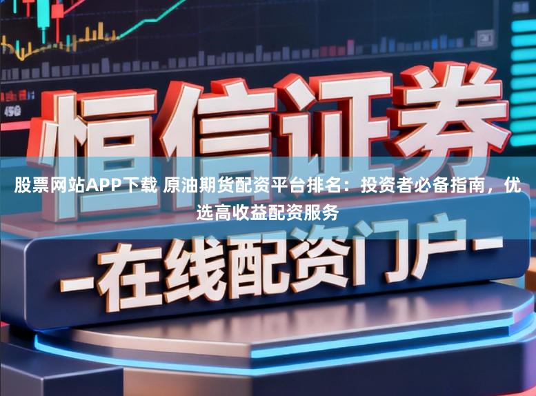 股票网站APP下载 原油期货配资平台排名:投资者必备指南,优选高收益配资服务