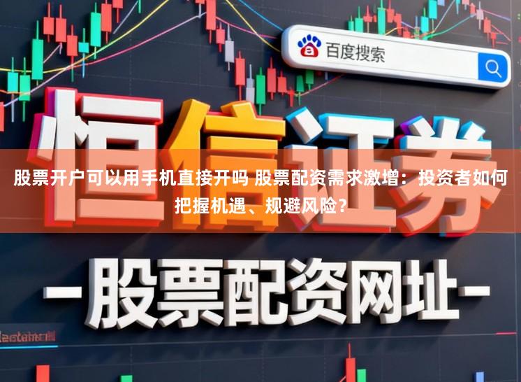 股票开户可以用手机直接开吗 股票配资需求激增:投资者如何把握机遇、规避风险?