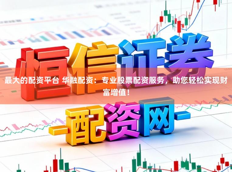 最大的配资平台 华融配资:专业股票配资服务,助您轻松实现财富增值!