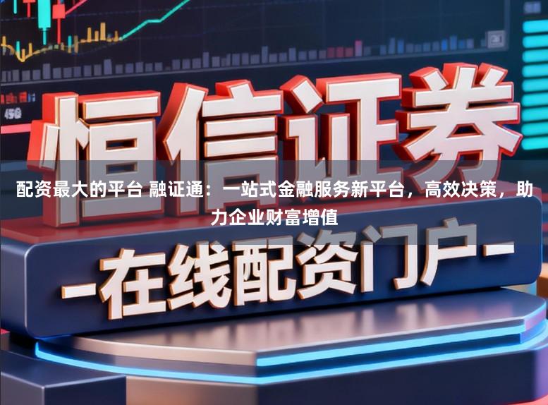 配资最大的平台 融证通:一站式金融服务新平台,高效决策,助力企业财富增值