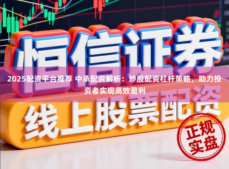 2025配资平台推荐 中承配资解析:炒股配资杠杆策略,助力投资者实现高效盈利