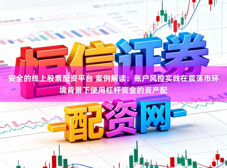 安全的线上股票配资平台 案例解读:账户风控实践在震荡市环境背景下使用杠杆资金的资产配
