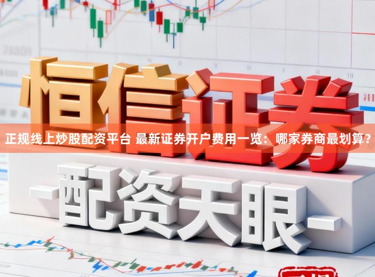 正规线上炒股配资平台 最新证券开户费用一览：哪家券商最划算？