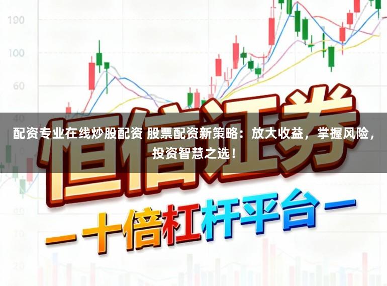 配资专业在线炒股配资 股票配资新策略:放大收益,掌握风险,投资智慧之选!
