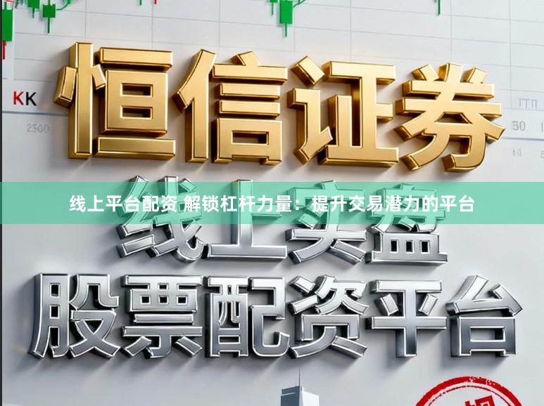 线上平台配资 解锁杠杆力量：提升交易潜力的平台