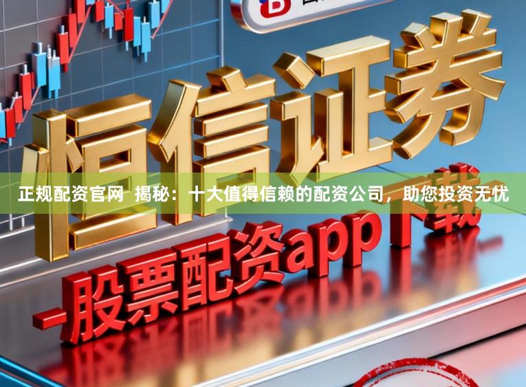 正规配资官网  揭秘：十大值得信赖的配资公司，助您投资无忧