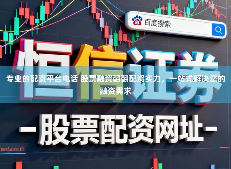 专业的配资平台电话 股票融资翻翻配资实力，一站式解决您的融资需求