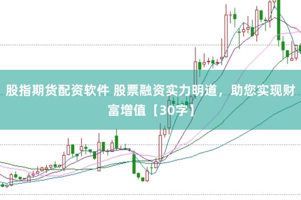 股指期货配资软件 股票融资实力明道，助您实现财富增值【30字】