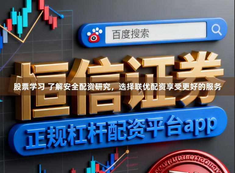 股票学习 了解安全配资研究，选择联优配资享受更好的服务