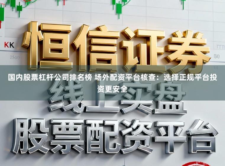 国内股票杠杆公司排名榜 场外配资平台核查：选择正规平台投资更安全