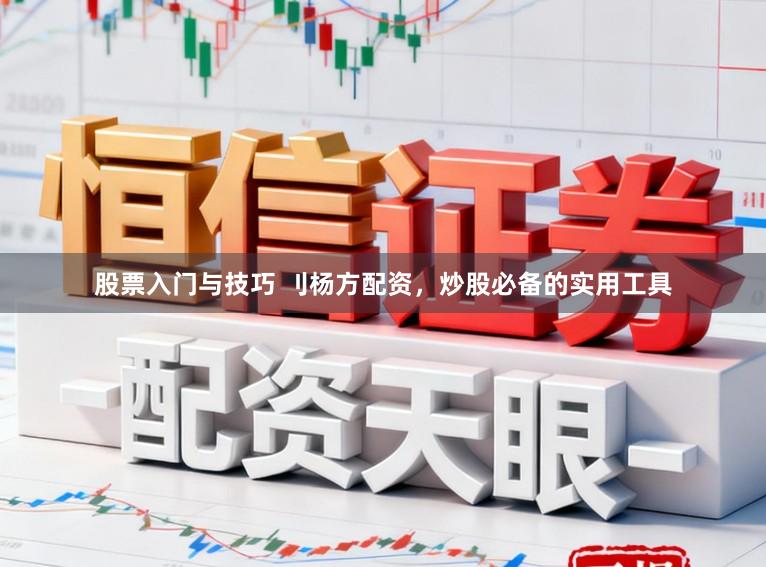 股票入门与技巧 刂杨方配资，炒股必备的实用工具