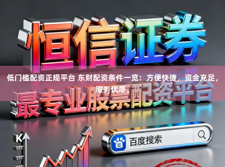 低门槛配资正规平台 东财配资条件一览：方便快捷，资金充足，服务优质。