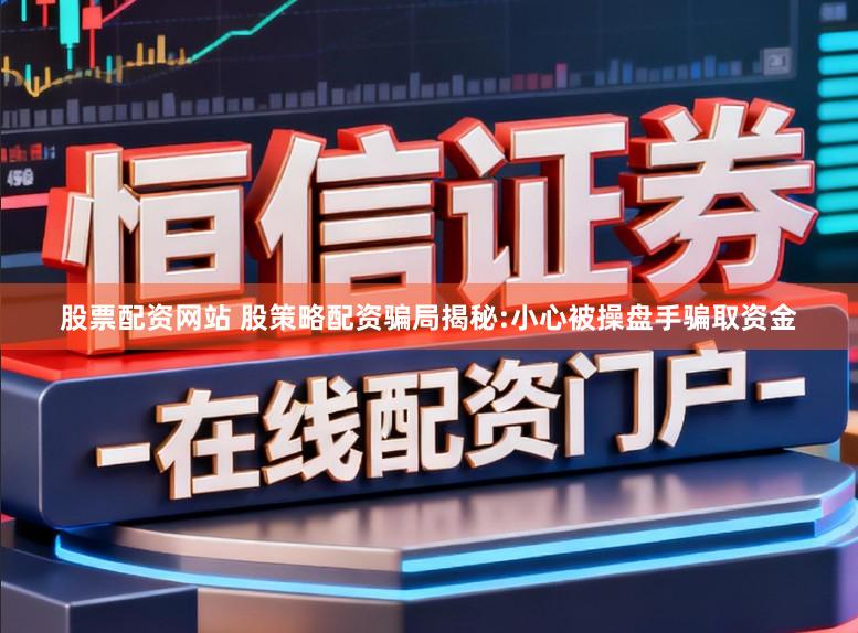股票配资网站 股策略配资骗局揭秘:小心被操盘手骗取资金