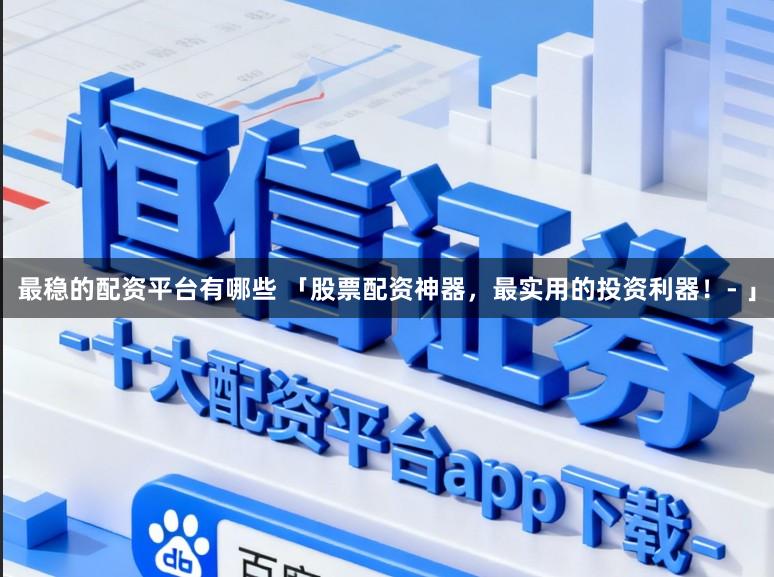 最稳的配资平台有哪些 「股票配资神器,最实用的投资利器!- 」