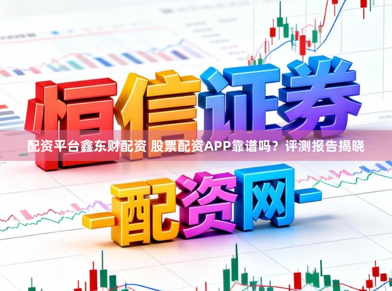 配资平台鑫东财配资 股票配资APP靠谱吗？评测报告揭晓