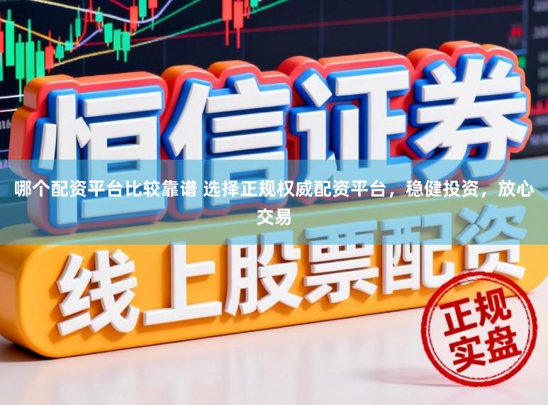 哪个配资平台比较靠谱 选择正规权威配资平台，稳健投资，放心交易