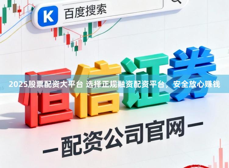 2025股票配资大平台 选择正规融资配资平台,安全放心赚钱