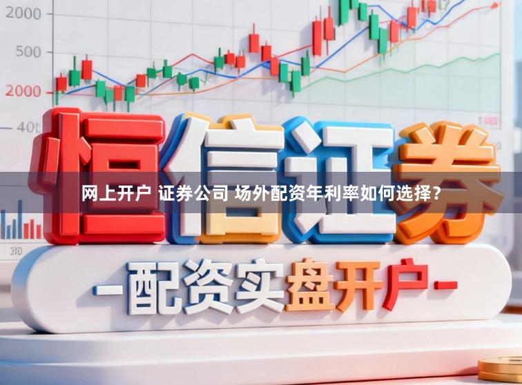 网上开户 证券公司 场外配资年利率如何选择?