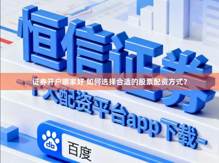 证券开户哪家好 如何选择合适的股票配资方式？