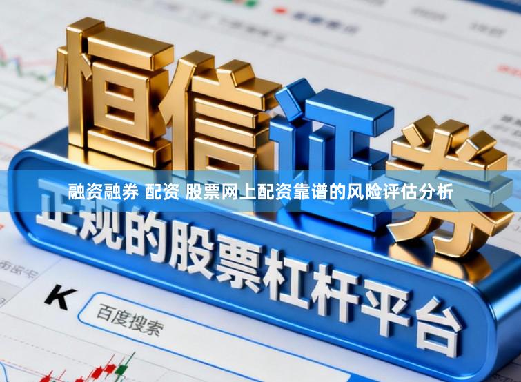 融资融券 配资 股票网上配资靠谱的风险评估分析