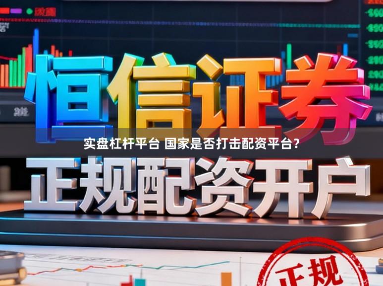 实盘杠杆平台 国家是否打击配资平台？