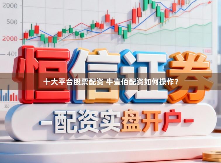 十大平台股票配资 牛壹佰配资如何操作？