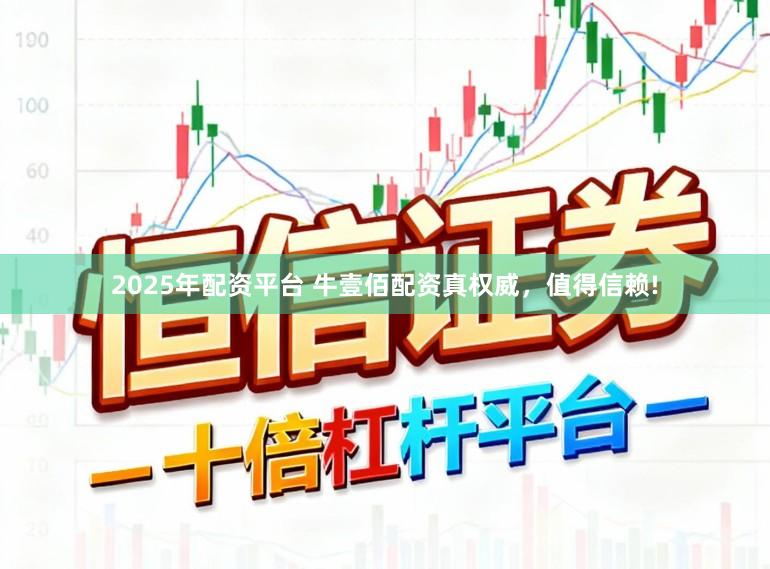 2025年配资平台 牛壹佰配资真权威，值得信赖!
