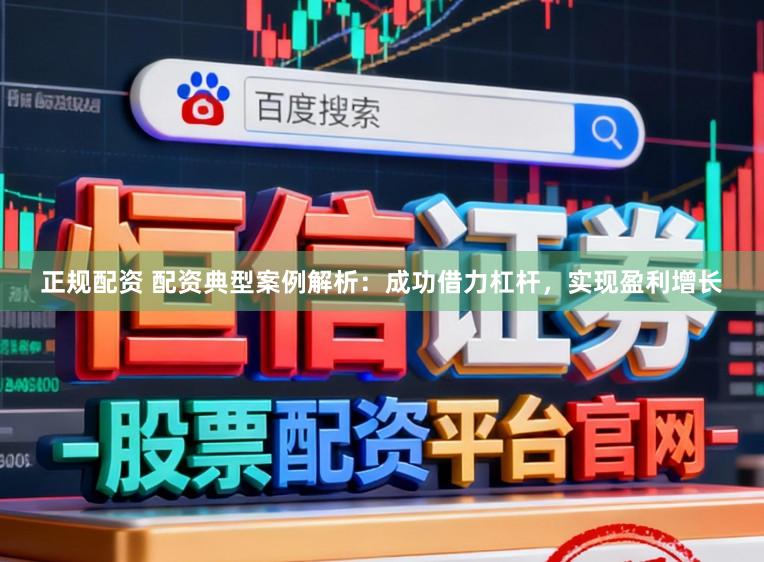 正规配资 配资典型案例解析:成功借力杠杆,实现盈利增长