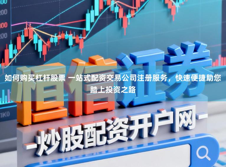 如何购买杠杆股票 一站式配资交易公司注册服务，快速便捷助您踏上投资之路