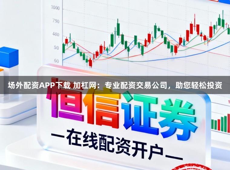 场外配资APP下载 加杠网：专业配资交易公司，助您轻松投资