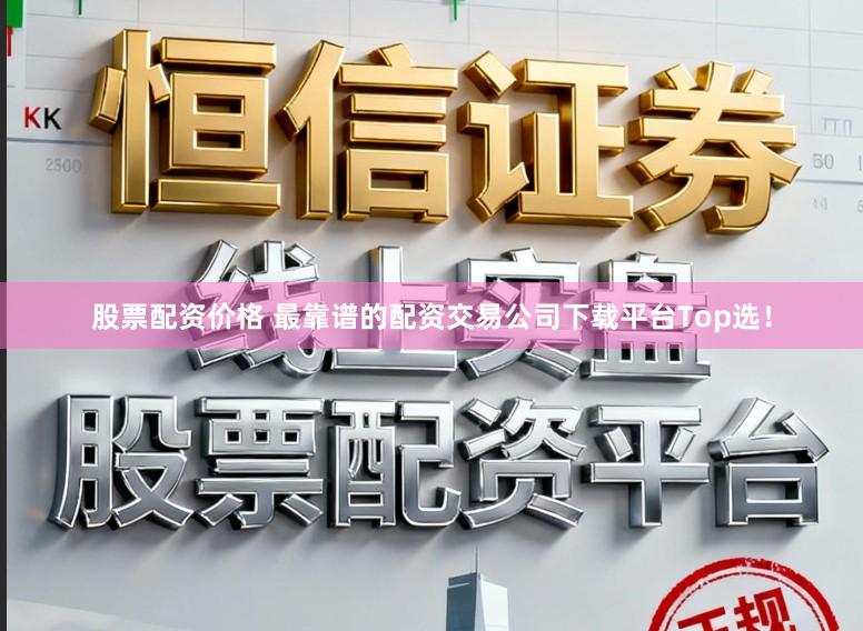 股票配资价格 最靠谱的配资交易公司下载平台Top选！