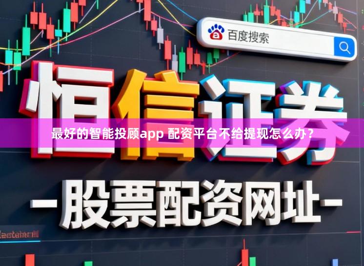 最好的智能投顾app 配资平台不给提现怎么办?
