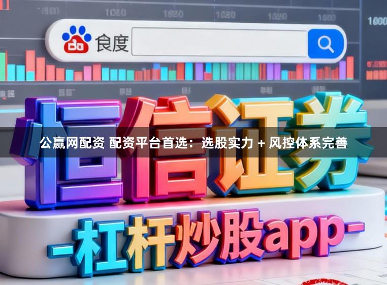 公赢网配资 配资平台首选：选股实力 + 风控体系完善