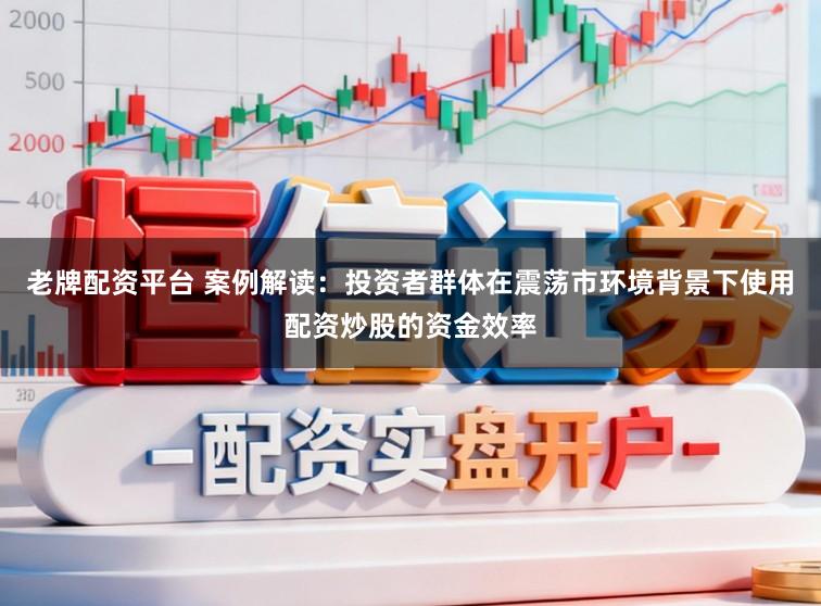 老牌配资平台 案例解读：投资者群体在震荡市环境背景下使用配资炒股的资金效率