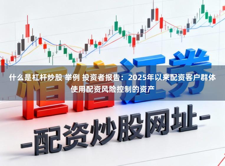 什么是杠杆炒股 举例 投资者报告:2025年以来配资客户群体使用配资风险控制的资产